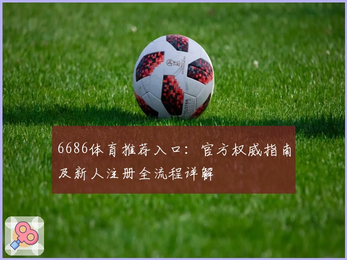 6686体育推荐入口：官方权威指南及新人注册全流程详解