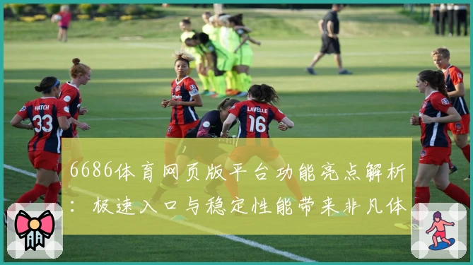 6686体育网页版平台功能亮点解析：极速入口与稳定性能带来非凡体验