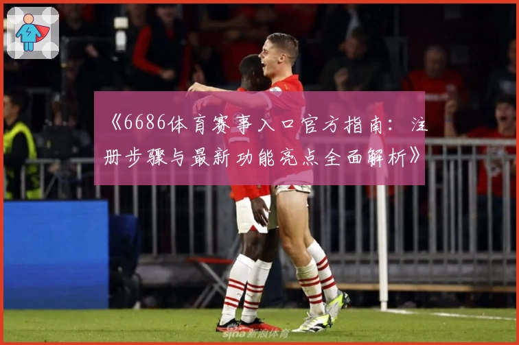 《6686体育赛事入口官方指南：注册步骤与最新功能亮点全面解析》