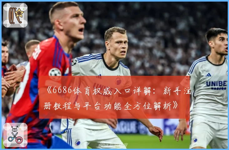 《6686体育权威入口详解：新手注册教程与平台功能全方位解析》