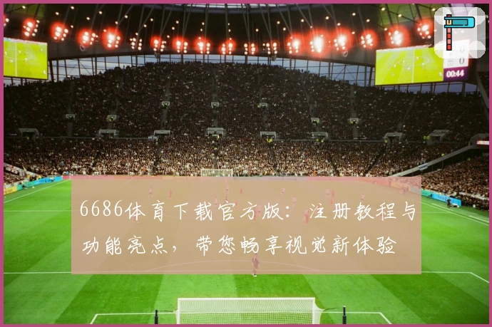 6686体育下载官方版：注册教程与功能亮点，带您畅享视觉新体验