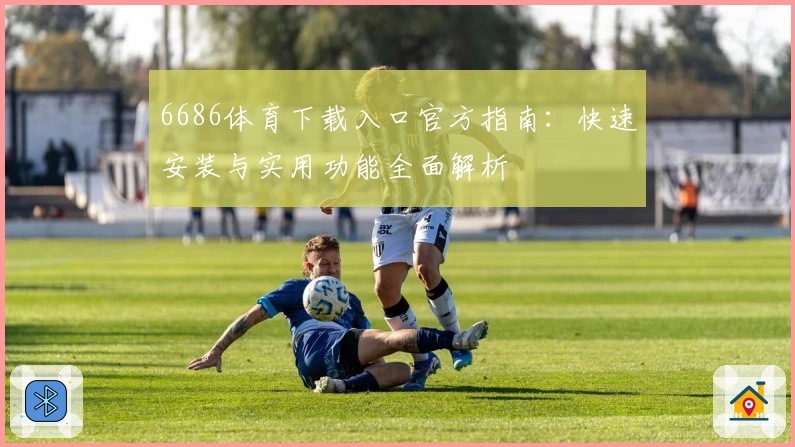 6686体育下载入口官方指南:快速安装与实用功能全面解析