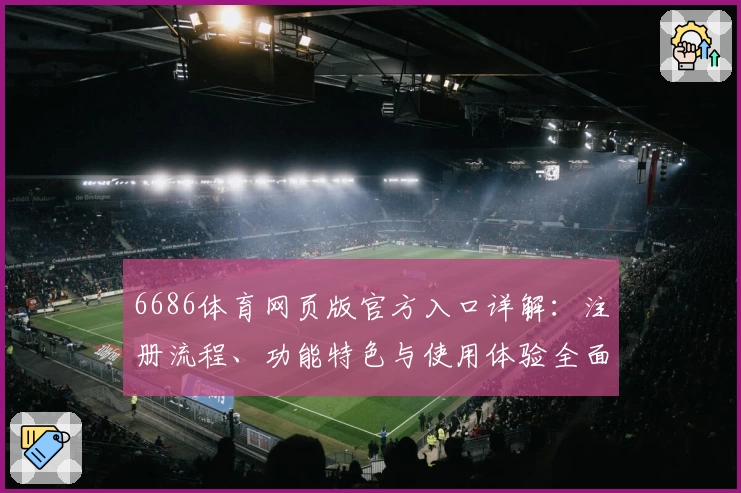 6686体育网页版官方入口详解：注册流程、功能特色与使用体验全面解析