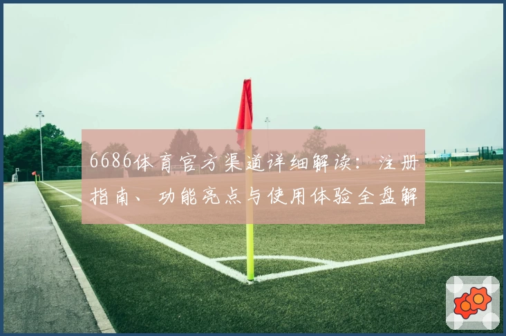 6686体育官方渠道详细解读：注册指南、功能亮点与使用体验全盘解析