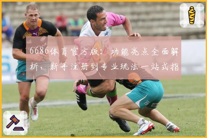 6686体育官方版：功能亮点全面解析，新手注册到专业玩法一站式指南