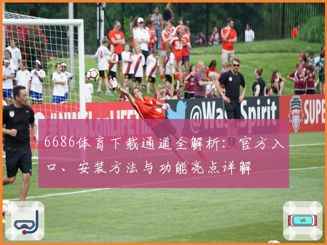 6686体育下载通道全解析：官方入口、安装方法与功能亮点详解