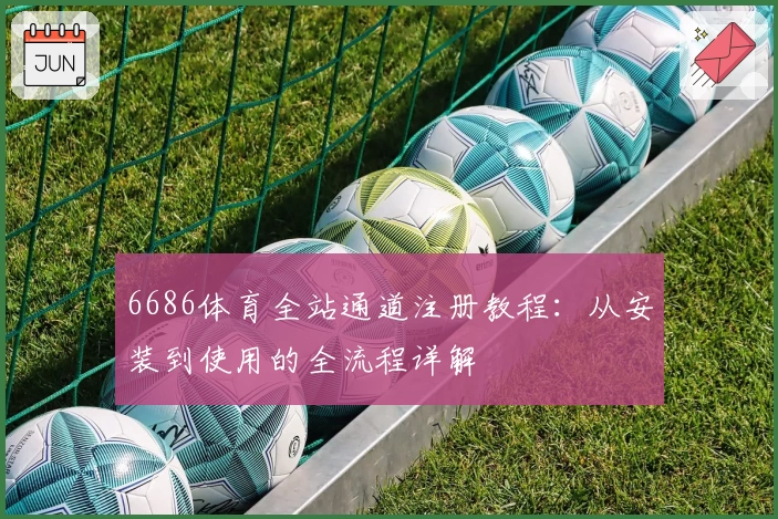 6686体育全站通道注册教程：从安装到使用的全流程详解
