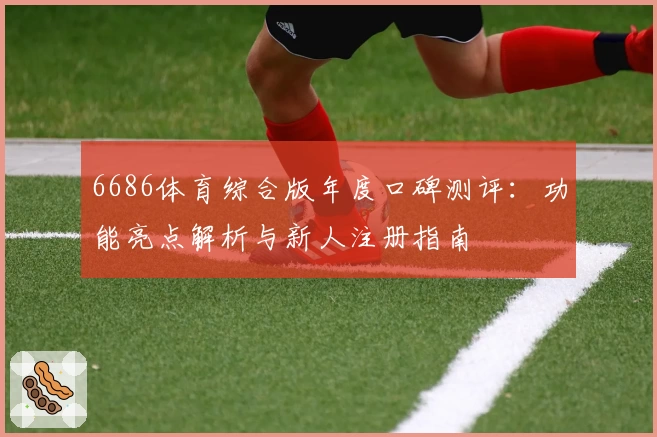 6686体育综合版年度口碑测评:功能亮点解析与新人注册指南
