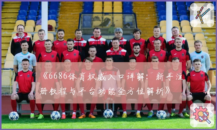 《6686体育权威入口详解：新手注册教程与平台功能全方位解析》