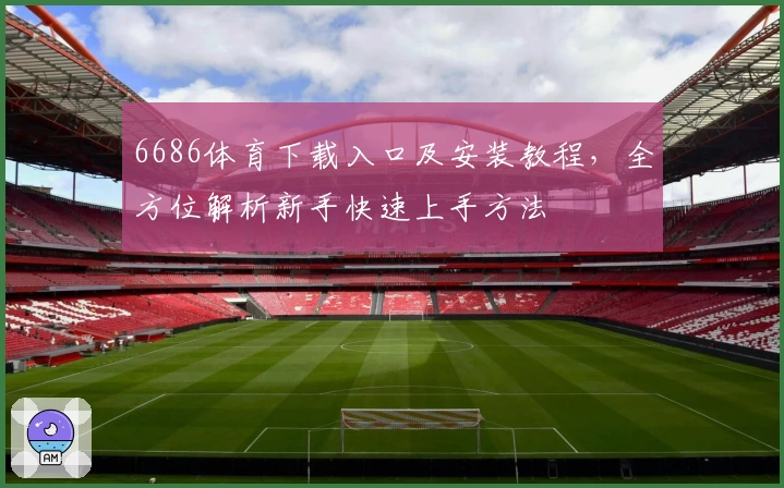 6686体育下载入口及安装教程，全方位解析新手快速上手方法