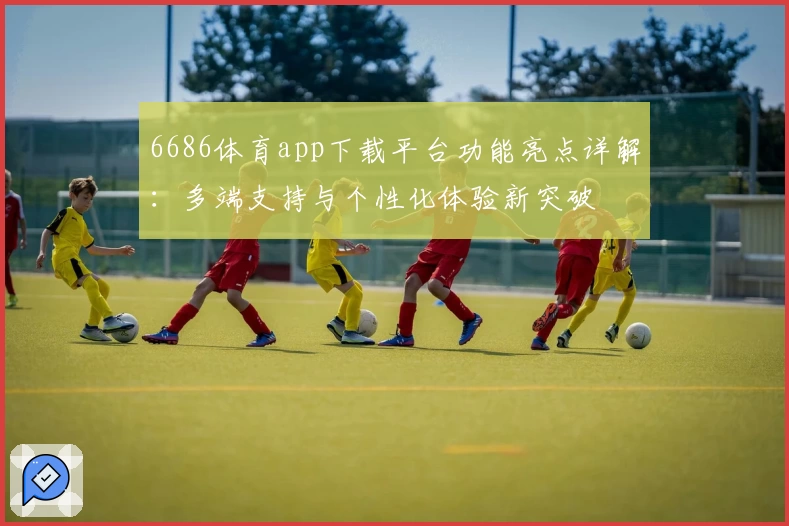 6686体育app下载平台功能亮点详解：多端支持与个性化体验新突破