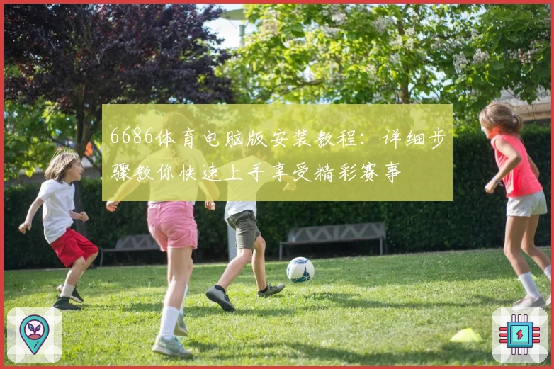 6686体育电脑版安装教程：详细步骤教你快速上手享受精彩赛事