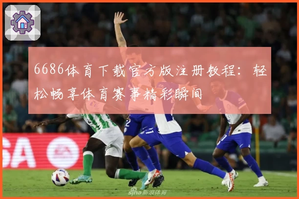 6686体育下载官方版注册教程:轻松畅享体育赛事精彩瞬间