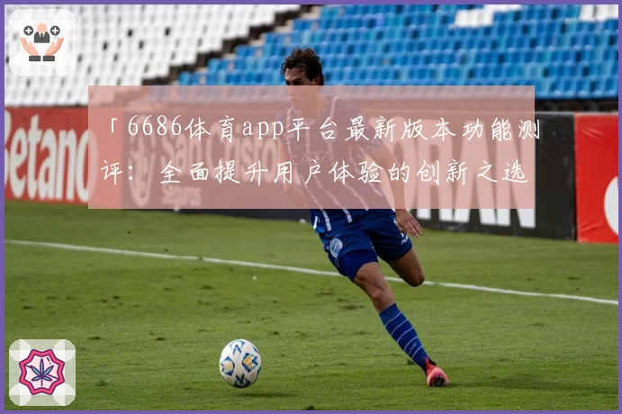 「6686体育app平台最新版本功能测评：全面提升用户体验的创新之选」