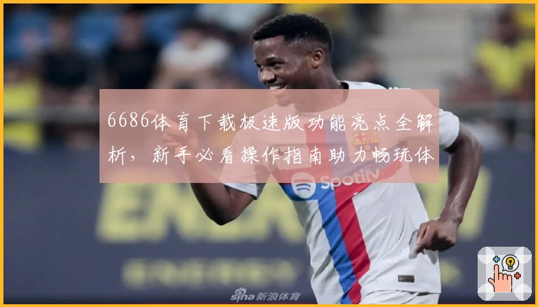 6686体育下载极速版功能亮点全解析，新手必看操作指南助力畅玩体验