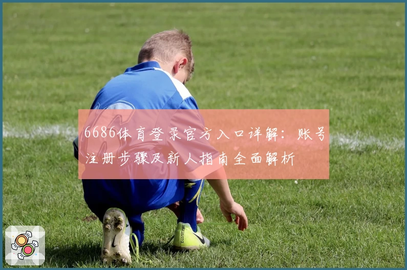 6686体育登录官方入口详解：账号注册步骤及新人指南全面解析