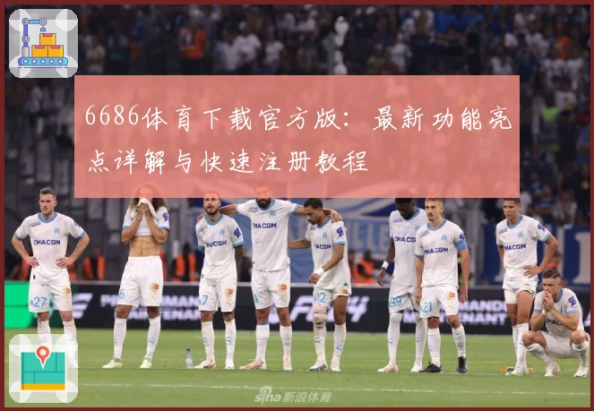 6686体育下载官方版：最新功能亮点详解与快速注册教程
