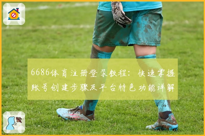 6686体育注册登录教程：快速掌握账号创建步骤及平台特色功能详解