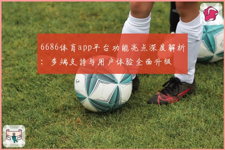 6686体育app平台功能亮点深度解析：多端支持与用户体验全面升级