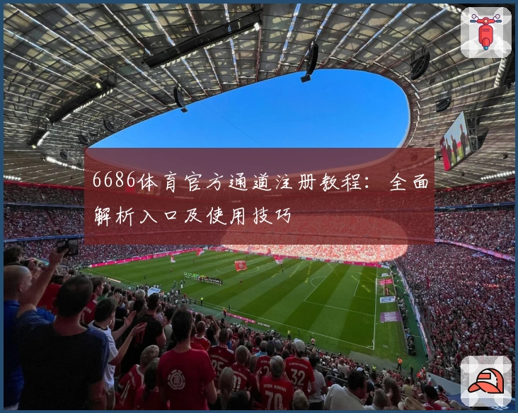 6686体育官方通道注册教程：全面解析入口及使用技巧