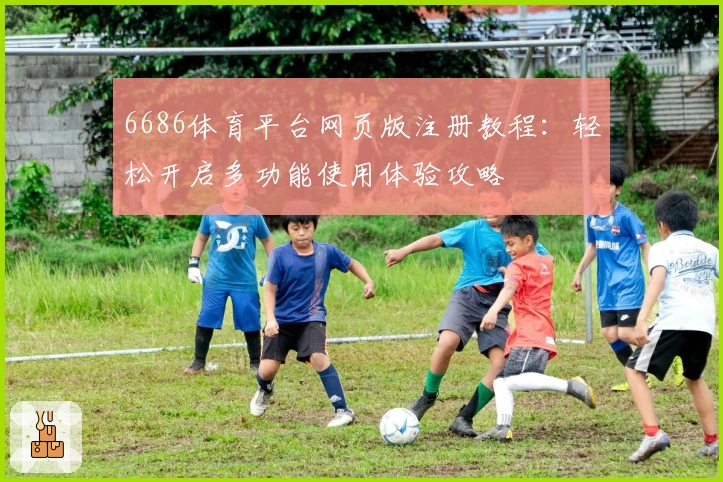 6686体育平台网页版注册教程：轻松开启多功能使用体验攻略
