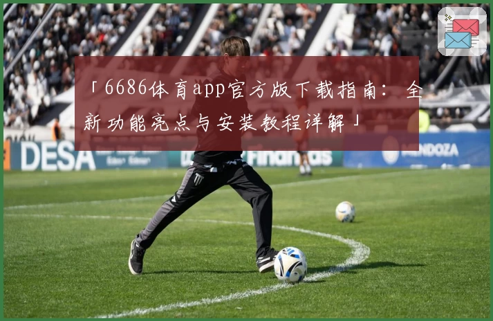 「6686体育app官方版下载指南：全新功能亮点与安装教程详解」