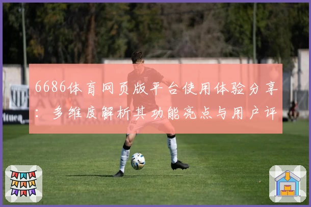 6686体育网页版平台使用体验分享：多维度解析其功能亮点与用户评价