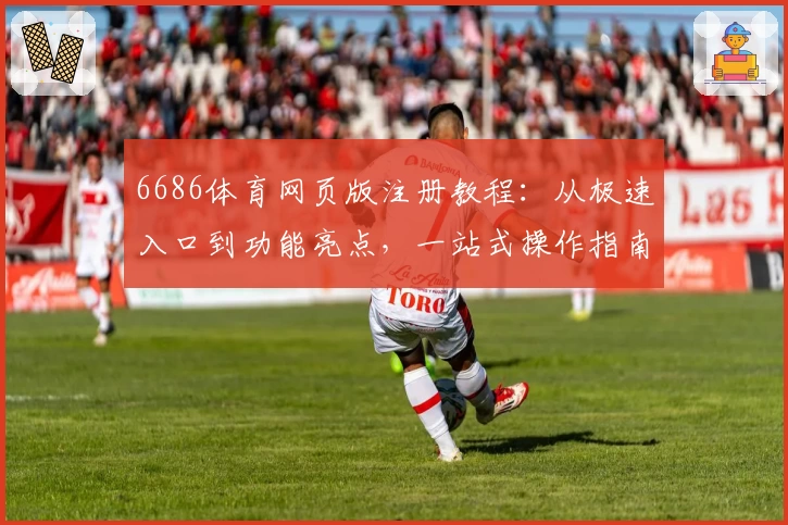 6686体育网页版注册教程：从极速入口到功能亮点，一站式操作指南