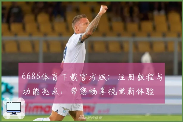 6686体育下载官方版：注册教程与功能亮点，带您畅享视觉新体验