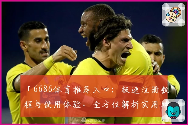「6686体育推荐入口：极速注册教程与使用体验，全方位解析实用功能亮点」