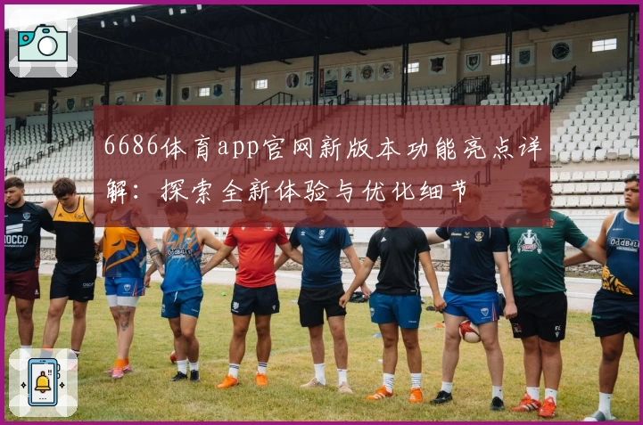 6686体育app官网新版本功能亮点详解：探索全新体验与优化细节