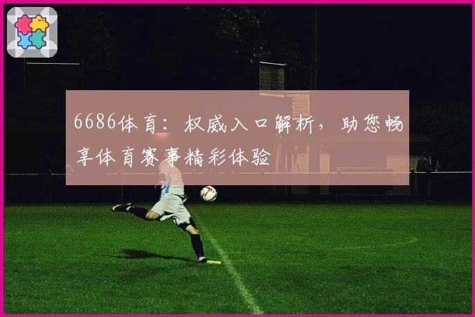 6686体育：权威入口解析，助您畅享体育赛事精彩体验