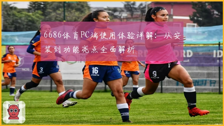 6686体育PC端使用体验详解：从安装到功能亮点全面解析