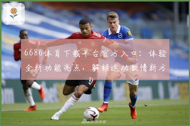 6686体育下载平台官方入口：体验全新功能亮点，解锁运动激情新方式