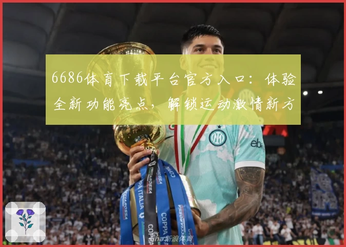 6686体育下载平台官方入口：体验全新功能亮点，解锁运动激情新方式