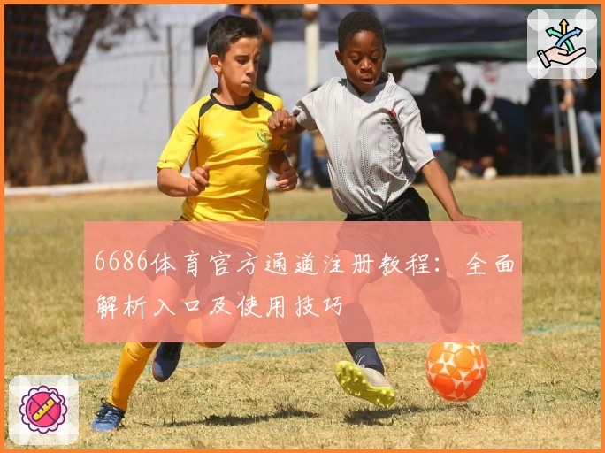 6686体育官方通道注册教程：全面解析入口及使用技巧