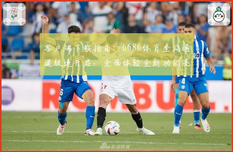 客户端下载指南:6686体育全站通道极速开启,全面体验全新功能亮点