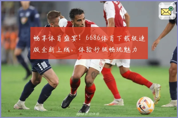 畅享体育盛宴！6686体育下载极速版全新上线，体验秒级畅玩魅力