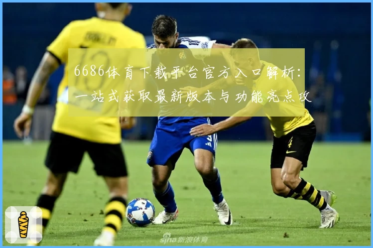 6686体育下载平台官方入口解析：一站式获取最新版本与功能亮点攻略