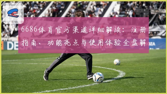 6686体育官方渠道详细解读：注册指南、功能亮点与使用体验全盘解析