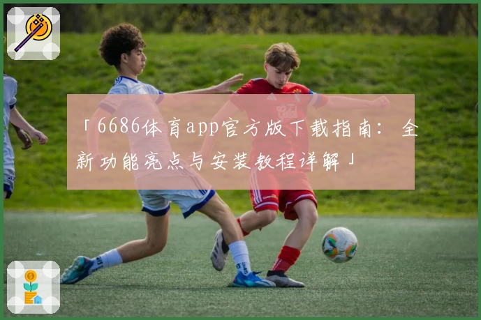 「6686体育app官方版下载指南：全新功能亮点与安装教程详解」