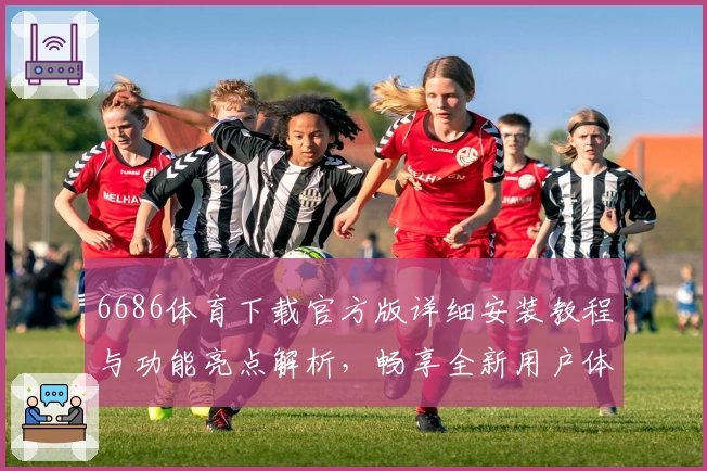 6686体育下载官方版详细安装教程与功能亮点解析，畅享全新用户体验
