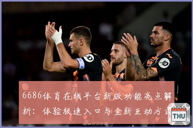 6686体育在线平台新版功能亮点解析：体验极速入口与全新互动方式