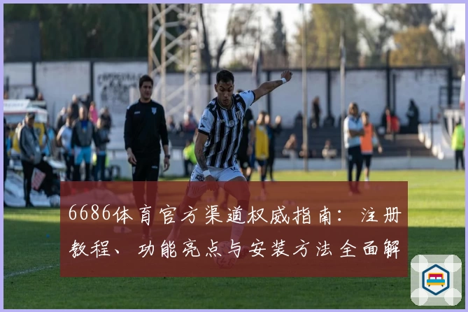 6686体育官方渠道权威指南：注册教程、功能亮点与安装方法全面解析