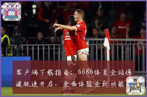 客户端下载指南:6686体育全站通道极速开启,全面体验全新功能亮点