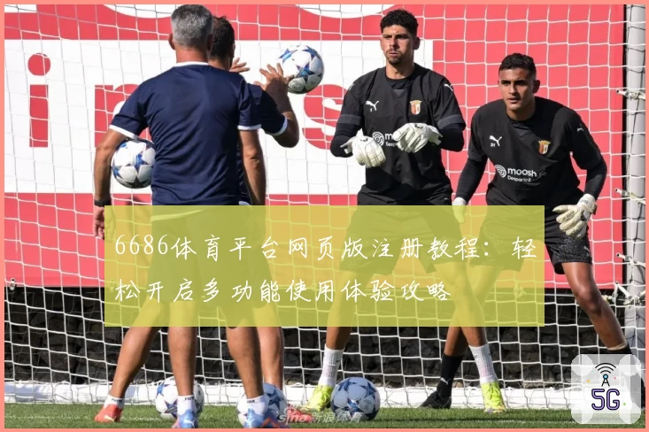 6686体育平台网页版注册教程：轻松开启多功能使用体验攻略