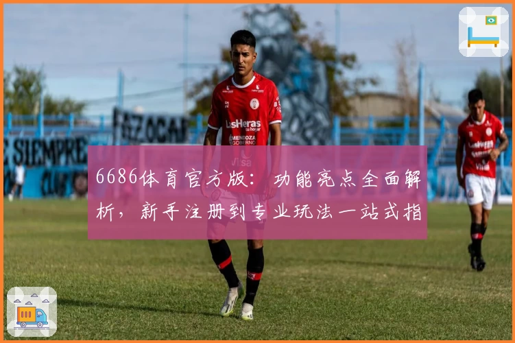 6686体育官方版：功能亮点全面解析，新手注册到专业玩法一站式指南