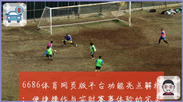 6686体育网页版平台功能亮点解析：便捷操作与实时赛事体验的完美结合
