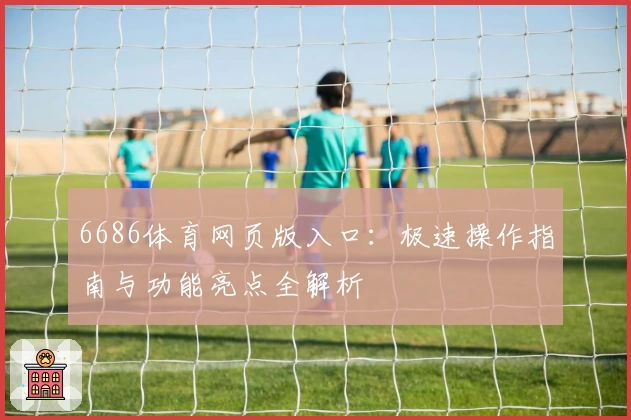 6686体育网页版入口：极速操作指南与功能亮点全解析