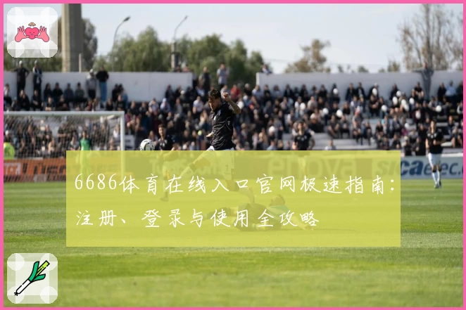 6686体育在线入口官网极速指南：注册、登录与使用全攻略